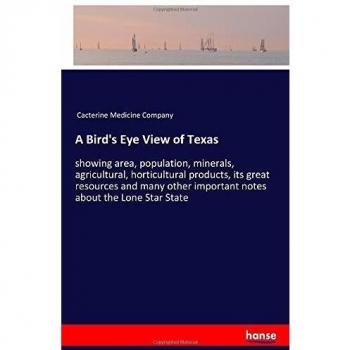 A Bird's Eye View of Texas: showing area, population, minerals, agricultural, horticultural products, its great resources and many other important notes about the Lone Star State
