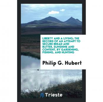 Liberty and a living; the record of an attempt to secure bread and butter sunshine and content by gardening fishing and hunting