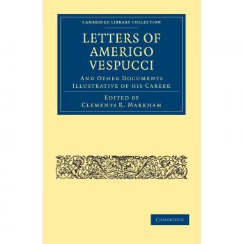 Letters of Amerigo Vespucci and Other Documents Illustrative of his Career