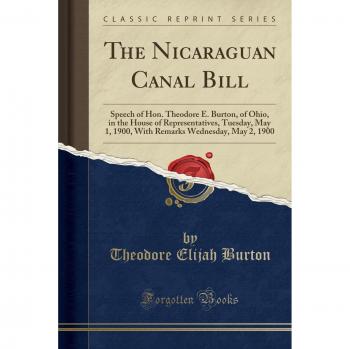 The Nicaraguan Canal Bill: Speech of Hon. Theodore E. Burton, of Ohio, in the House of Representatives, Tuesday, May 1, 1900, With Remarks Wednesday, May 2, 1900
