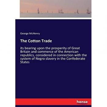The Cotton Trade: its bearing upon the prosperity of Great Britain and commerce of the American republics, considered in connection with the system of Negro slavery in the Confederate States