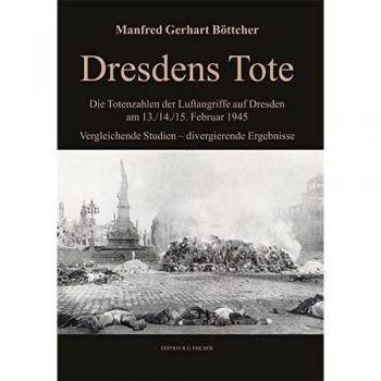 Dresdens Tote: Die Totenzahlen der Luftangriffe auf Dresden am 13./14./15. Februar 1945 Vergleichende Studien - divergierende Ergebnisse