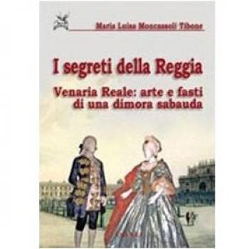 I segreti della reggia. Venaria reale: arte e fasti di una dimora sabauda. Ediz. illustrata