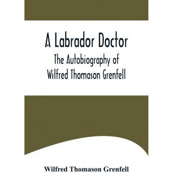 A Labrador Doctor; The Autobiography of Wilfred Thomason Grenfell