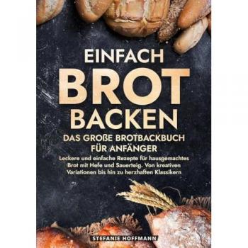 Einfach Brot Backen - Das große Brotbackbuch für Anfänger