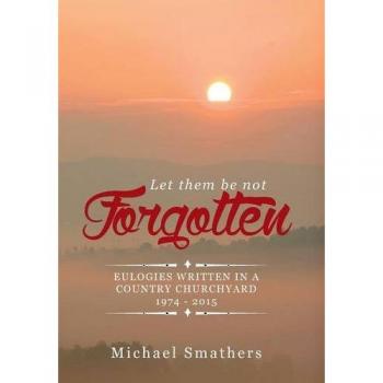 LET THEM BE NOT FORGOTTEN: EULOGIES WRITTEN IN A COUNTRY CHURCHYARD 1974 - 2015