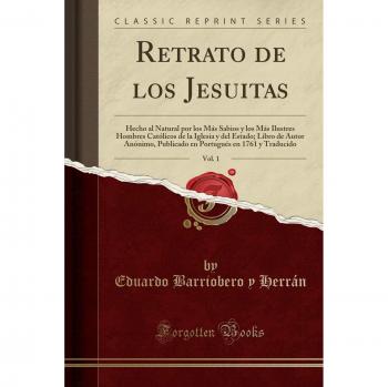 Retrato de los Jesuitas, Vol. 1: Hecho al Natural por los Más Sabios y los Más Ilustres Hombres Católicos de la Iglesia y del Estado; Libro de Autor ... en 1761 y Traducido