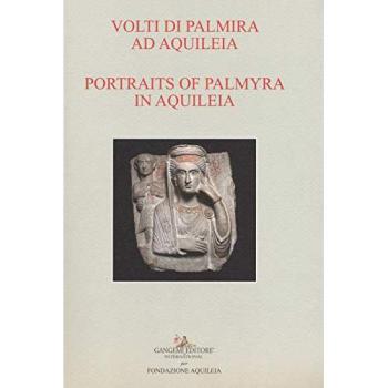 Volti di Palmira ad Aquileia-Portraits of Palmyra in Aquilea. Catalogo della mostra (Aquileia, 1 luglio 2017-3 ottobre 2017). Ediz. bilingue