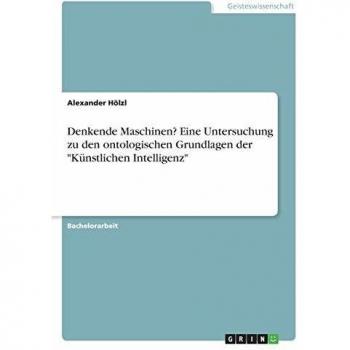 Denkende Maschinen? Eine Untersuchung zu den ontologischen Grundlagen der Künstlichen Intelligenz