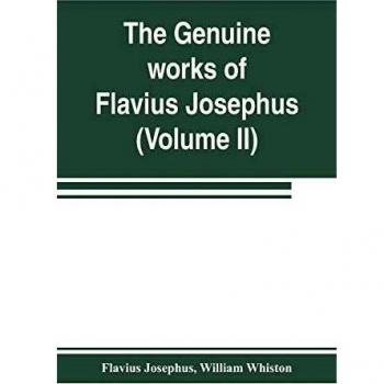 The genuine works of Flavius Josephus: the learned and authentic Jewish historian and celebrated warrior : translated from the original Greek, ... notes, & proper observations