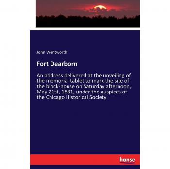 Fort Dearborn: An address delivered at the unveiling of the memorial tablet to mark the site of the block-house on Saturday afternoon, May 21st, 1881, ... auspices of the Chicago Historical Society