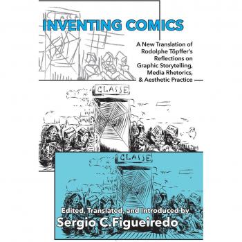 Inventing Comics: A New Translation of Rodolphe Töpffer's Reflections on Graphic Storytelling, Media Rhetorics, and Aesthetic Practice (Visual Rhetoric)