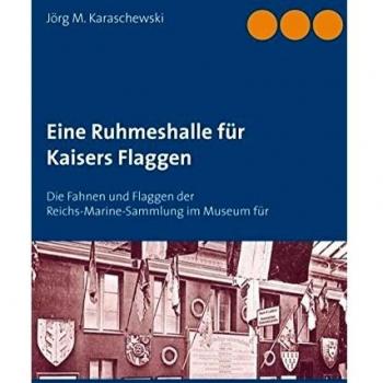 Eine Ruhmeshalle für Kaisers Flaggen: Die Fahnen und Flaggen der Reichs-Marine-Sammlung im Museum für Meereskunde, Berlin