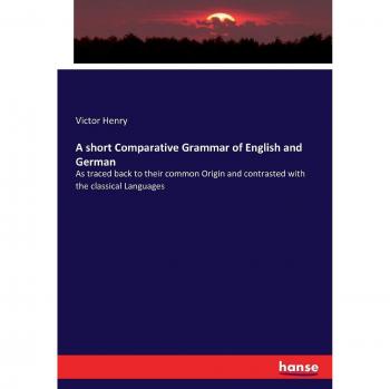 A short Comparative Grammar of English and German: As traced back to their common Origin and contrasted with the classical Languages