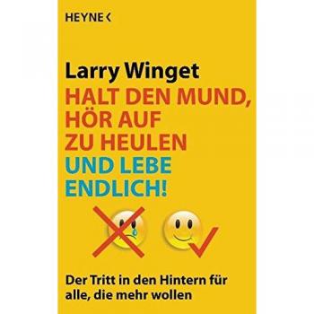 Larry Winget Halt Den Mund, Hör Auf Zu Heulen Und Lebe Endlich!: Der Tritt In Den Hintern Für Alle, Die Mehr Wollen