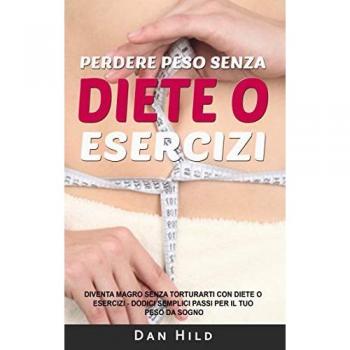Perdere peso senza diete o esercizi: Diventa magro senza torturarti con diete o esercizi Dodici semplici passi per il tuo peso - Dan Hild