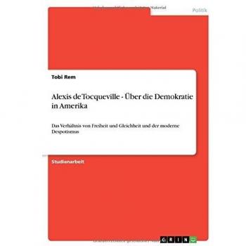 Alexis de Tocqueville - Über die Demokratie in Amerika: Das Verhältnis von Freiheit und Gleichheit und der moderne Despotismus