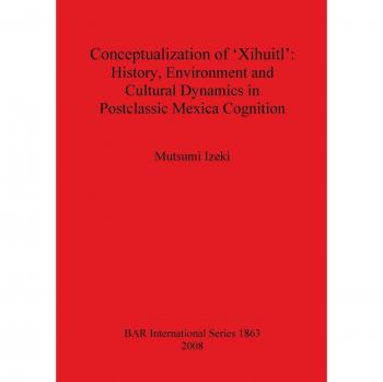 Conceptualization of 'Xihuitl': History Environment and Cultural Dynamics in Postclassic Mexica Cognition (British Archaeological Reports British Series, Band 1863)