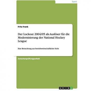 Fritz Frank Der Lockout 2004/05 Als Auslöser Für Die Modernisierung Der National Hockey League: Eine Betrachtung Aus Betriebswirtschaftlicher Sicht