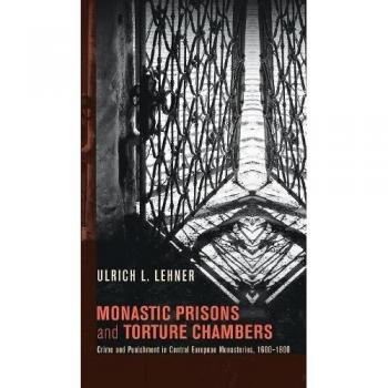 Monastic Prisons and Torture Chambers: Crime and Punishment in Central European Monasteries, 1600-1800