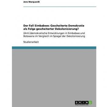 Der Fall Simbabwe: Gescheiterte Demokratie als Folge gescheiterter Dekolonisierung?: (Anti-) demokratische Entwicklungen in Simbabwe und Botswana im Vergleich im Spiegel der Dekolonisierung