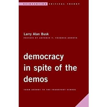 Democracy in Spite of the Demos: From Arendt to the Frankfurt School (Reinventing Critical Theory)