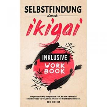 Selbstfindung durch Ikigai: Der japanische Weg zum glücklich Sein, mit dem Sie deutlich selbstbewusster werden, Stress abbauen und Ihren Lebenssinn finden - Inklusive Workbook