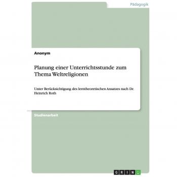 Planung einer Unterrichtsstunde zum Thema Weltreligionen: Unter Berücksichtigung des lerntheoretischen Ansatzes nach Dr. Heinrich Roth