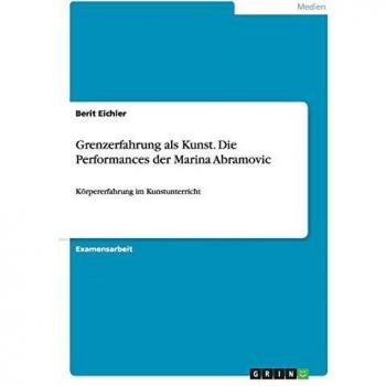 Grenzerfahrung als Kunst. Die Performances der Marina Abramovic: Körpererfahrung im Kunstunterricht