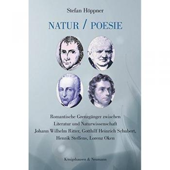 Natur / Poesie: Romantische Grenzgänger zwischen Literatur und Naturwissenschaft. Johann Wilhelm Ritter, Gotthilf Heinrich Schubert, Henrik Steffens, Lorenz Oken