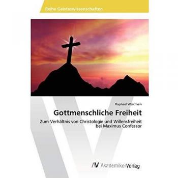 Gottmenschliche Freiheit: Zum Verhältnis von Christologie und Willensfreiheit bei Maximus Confessor