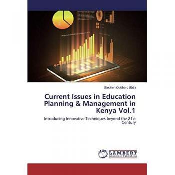 Current Issues in Education Planning & Management in Kenya Vol.1: Introducing Innovative Techniques beyond the 21st Century