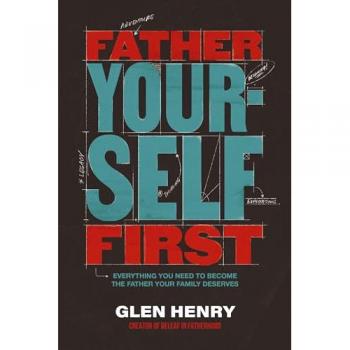 Father Yourself First : Everything You Need to Become the Father Your Family Deserves, by Glen Henry