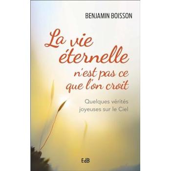 La vie éternelle n'est pas ce que l'on croit. Quelques vérités joyeuses sur le ciel - Benjamin Boisson