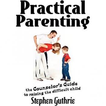 Practical Parenting A counselor's Guide to Raising the Difficult Child: A counselor's Guide to Raising the Difficult Child