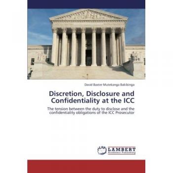 Discretion, Disclosure and Confidentiality at the ICC: The tension between the duty to disclose and the confidentiality obligations of the ICC Prosecutor