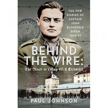 Behind the Wire: The Road to Oflag VIIB Eichstatt : The PoW Diaries of Captain John Blomfield Dixon, 1940-45