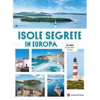 Isole Segrete in Europa. 50 idee per prendere il largo