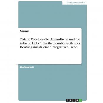 Tiziano Vecellios die Himmlische und die irdische Liebe. Ein themenübergreifender Deutungsansatz einer integrativen Liebe