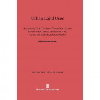 Urban Land Uses: Amounts of Land Used and Needed for Various Purposes by Typical American Cities. An Aid to Scientific Zoning Practice (Harvard City Planning Studies, Band 4)