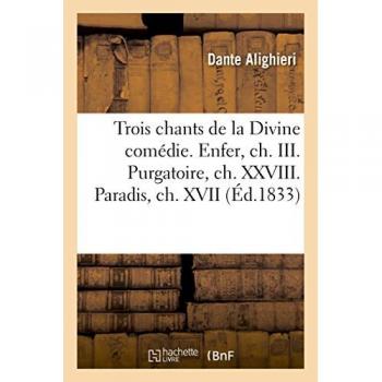 Trois chants choisis de la Divine comédie. Enfer, ch. III. Purgatoire, ch. XXVIII. Paradis, ch. XVII - Dante