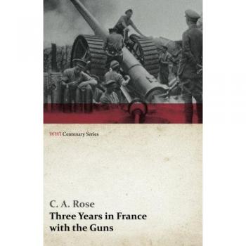 Three Years in France with the Guns: Being Episodes in the Life of a Field Battery (WWI Centenary Series)