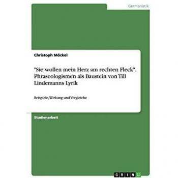 Sie wollen mein Herz am rechten Fleck. Phraseologismen als Baustein von Till Lindemanns Lyrik: Beispiele, Wirkung und Vergleiche