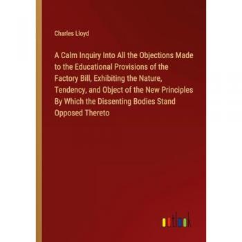 A Calm Inquiry Into All the Objections Made to the Educational Provisions of the Factory Bill, Exhibiting the Nature, Tendency, and Object of the New ... the Dissenting Bodies Stand Opposed Thereto