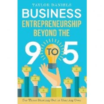 Business Entrepreneurship Beyond the 9 to 5. For Those Starting Out or Starting Over