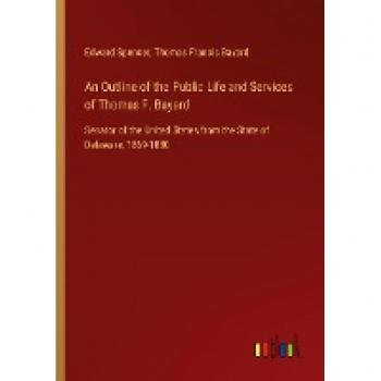 An Outline of the Public Life and Services of Thomas F. Bayard: Senator of the United States from the State of Delaware, 1869-1880
