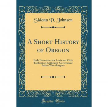 A Short History of Oregon: Early Discoveries the Lewis and Clark Exploration Settlement-Government Indian Wars-Progress