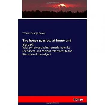 The house sparrow at home and abroad,: With some concluding remarks upon its usefulness, and copious references to the literature of the subject