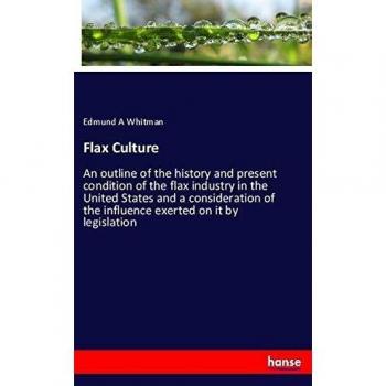 Flax Culture: An outline of the history and present condition of the flax industry in the United States and a consideration of the influence exerted on it by legislation