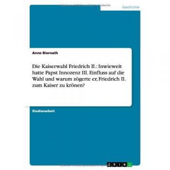 Die Kaiserwahl Friedrich II.: Inwieweit hatte Papst Innozenz III. Einfluss auf die Wahl und warum zögerte er, Friedrich II. zum Kaiser zu krönen?